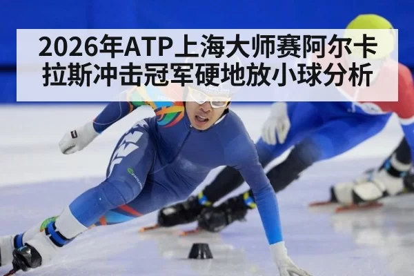 2026年ATP上海大师赛阿尔卡拉斯冲击冠军硬地放小球分析
