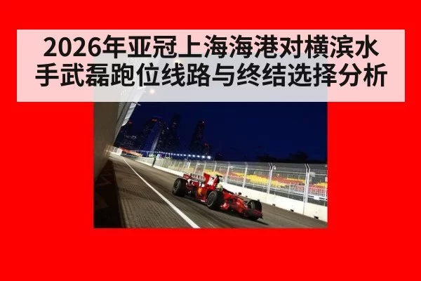 2026年亚冠上海海港对横滨水手武磊跑位线路与终结选择分析