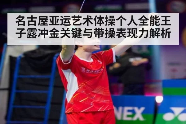 名古屋亚运艺术体操个人全能王子露冲金关键与带操表现力解析